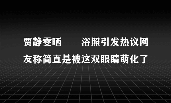 贾静雯晒咘咘浴照引发热议网友称简直是被这双眼睛萌化了