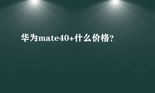 华为mate40+什么价格？