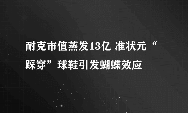 耐克市值蒸发13亿 准状元“踩穿”球鞋引发蝴蝶效应