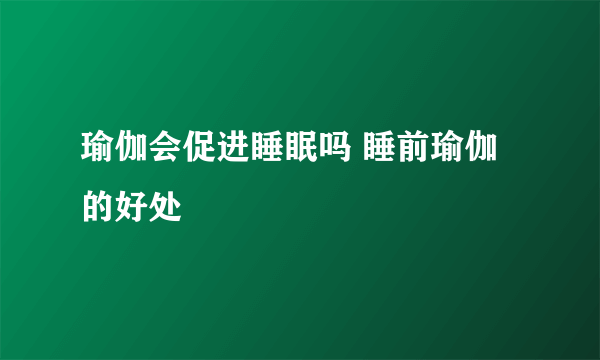 瑜伽会促进睡眠吗 睡前瑜伽的好处