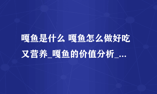 嘎鱼是什么 嘎鱼怎么做好吃又营养_嘎鱼的价值分析_吃嘎鱼有什么好处