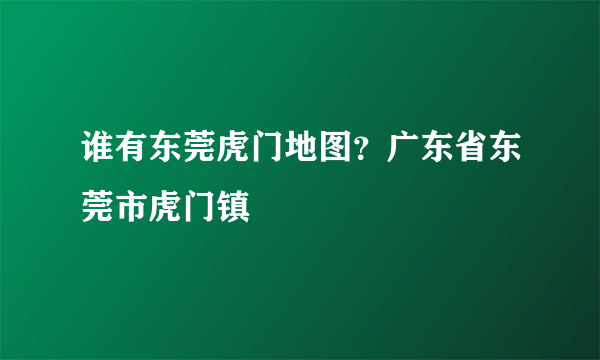 谁有东莞虎门地图？广东省东莞市虎门镇