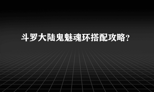 斗罗大陆鬼魅魂环搭配攻略？