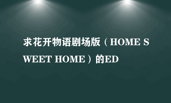 求花开物语剧场版（HOME SWEET HOME）的ED