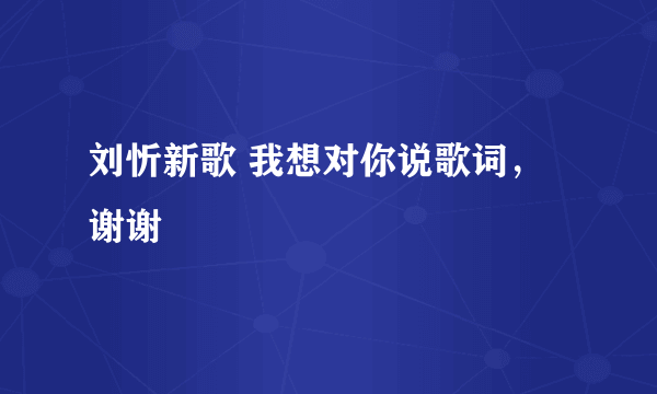 刘忻新歌 我想对你说歌词，谢谢