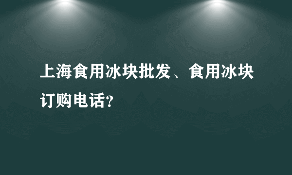 上海食用冰块批发、食用冰块订购电话？