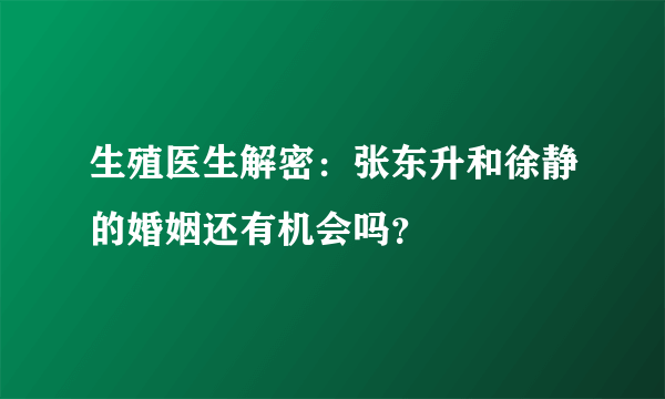 生殖医生解密：张东升和徐静的婚姻还有机会吗？