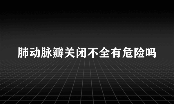 肺动脉瓣关闭不全有危险吗