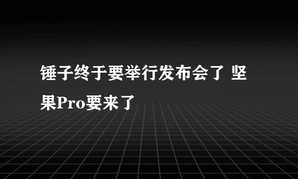 锤子终于要举行发布会了 坚果Pro要来了