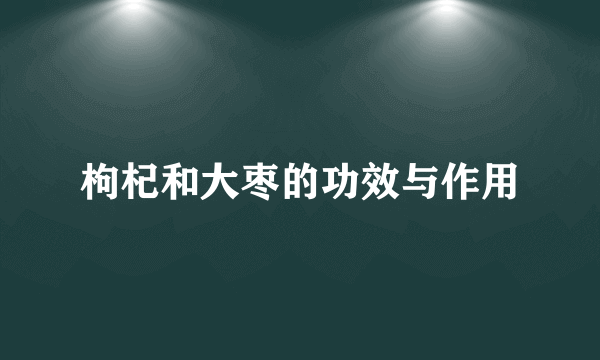 枸杞和大枣的功效与作用