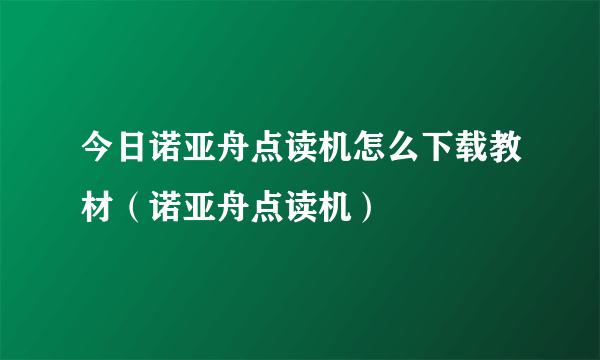 今日诺亚舟点读机怎么下载教材（诺亚舟点读机）