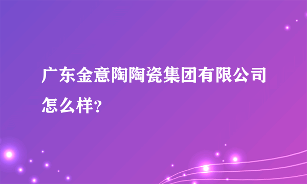 广东金意陶陶瓷集团有限公司怎么样？