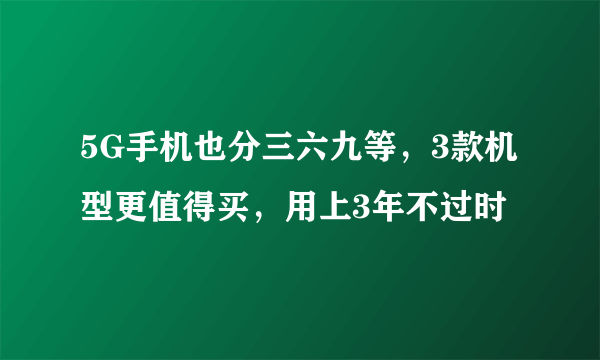 5G手机也分三六九等，3款机型更值得买，用上3年不过时