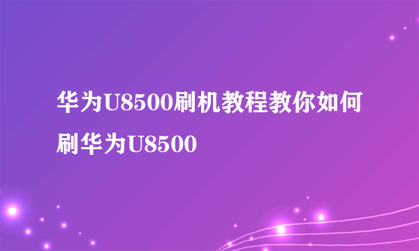 华为U8500刷机教程教你如何刷华为U8500