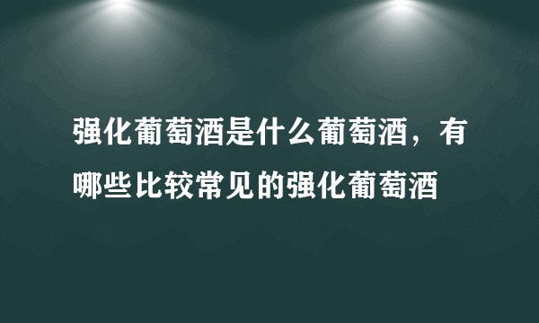 强化葡萄酒是什么葡萄酒，有哪些比较常见的强化葡萄酒