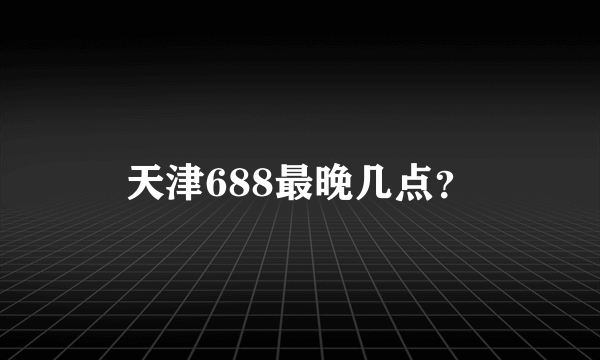 天津688最晚几点？