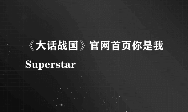 《大话战国》官网首页你是我Superstar