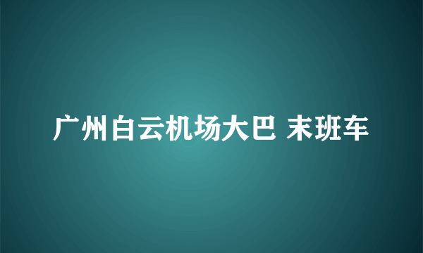 广州白云机场大巴 末班车