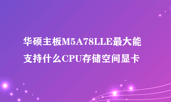 华硕主板M5A78LLE最大能支持什么CPU存储空间显卡