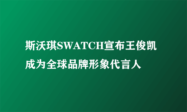 斯沃琪SWATCH宣布王俊凯成为全球品牌形象代言人