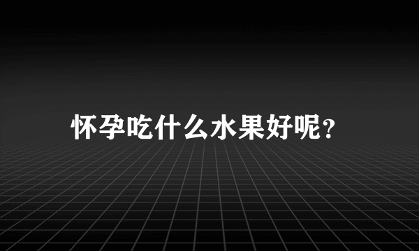 怀孕吃什么水果好呢？