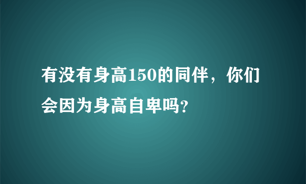 有没有身高150的同伴，你们会因为身高自卑吗？