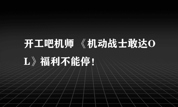 开工吧机师 《机动战士敢达OL》福利不能停！