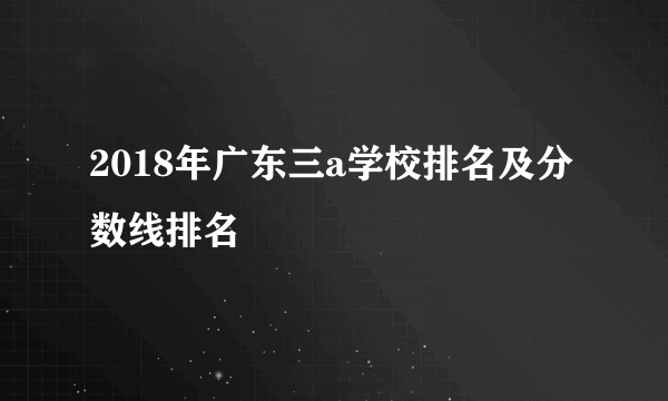 2018年广东三a学校排名及分数线排名