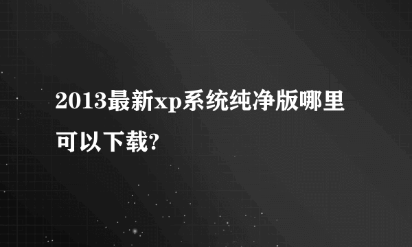 2013最新xp系统纯净版哪里可以下载?