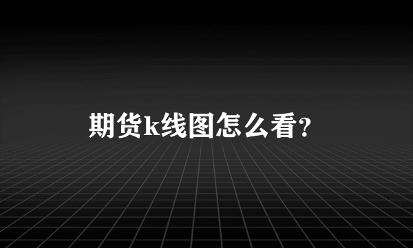 期货k线图怎么看？