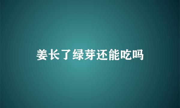 姜长了绿芽还能吃吗