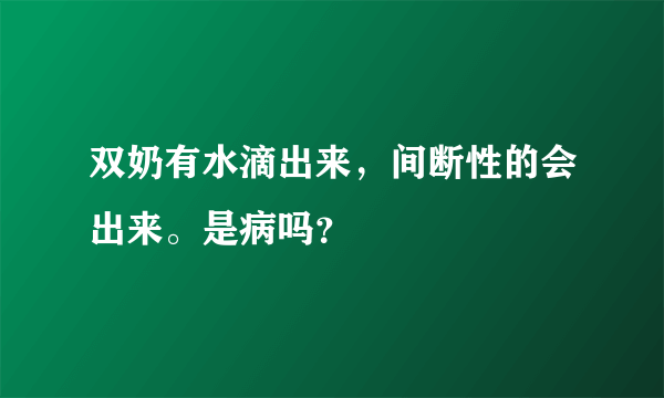 双奶有水滴出来，间断性的会出来。是病吗？