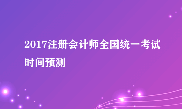 2017注册会计师全国统一考试时间预测