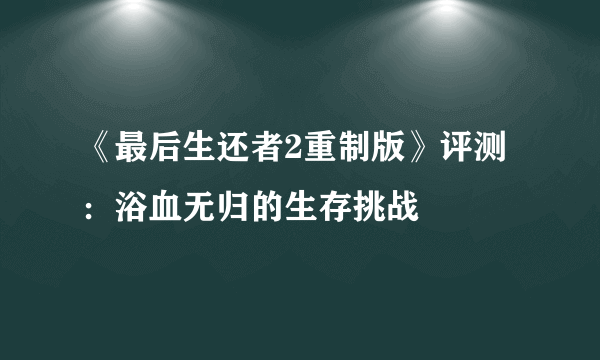 《最后生还者2重制版》评测：浴血无归的生存挑战