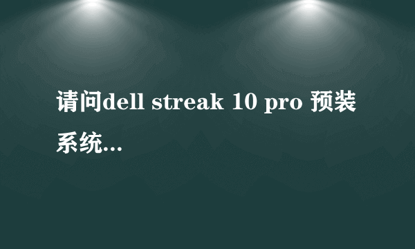 请问dell streak 10 pro 预装系统是android3.2;请问如何升级到目前的最新系统!