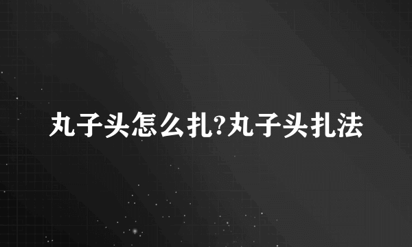 丸子头怎么扎?丸子头扎法