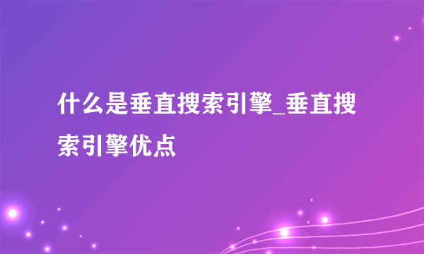 什么是垂直搜索引擎_垂直搜索引擎优点