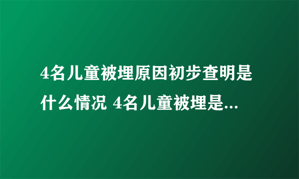 4名儿童被埋原因初步查明是什么情况 4名儿童被埋是什么原因