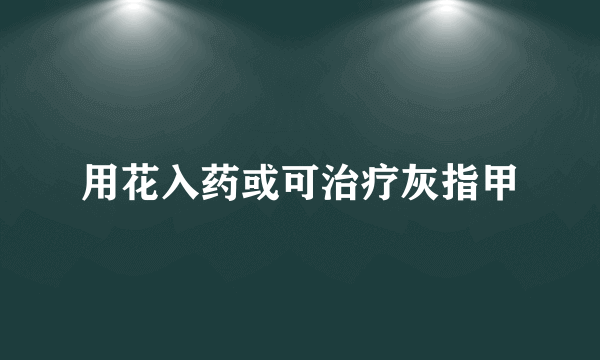 用花入药或可治疗灰指甲