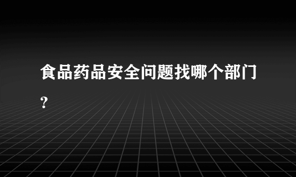 食品药品安全问题找哪个部门？