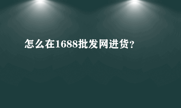 怎么在1688批发网进货？