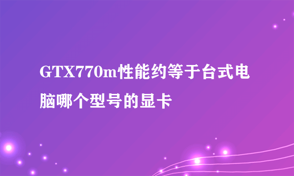 GTX770m性能约等于台式电脑哪个型号的显卡