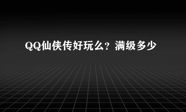 QQ仙侠传好玩么？满级多少