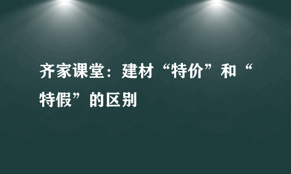 齐家课堂：建材“特价”和“特假”的区别