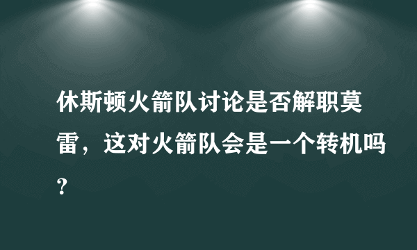 休斯顿火箭队讨论是否解职莫雷，这对火箭队会是一个转机吗？