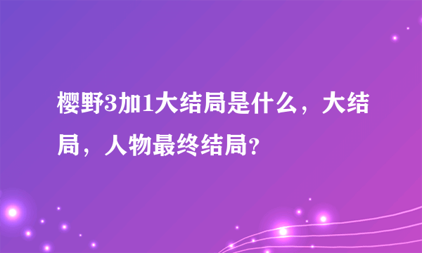 樱野3加1大结局是什么，大结局，人物最终结局？