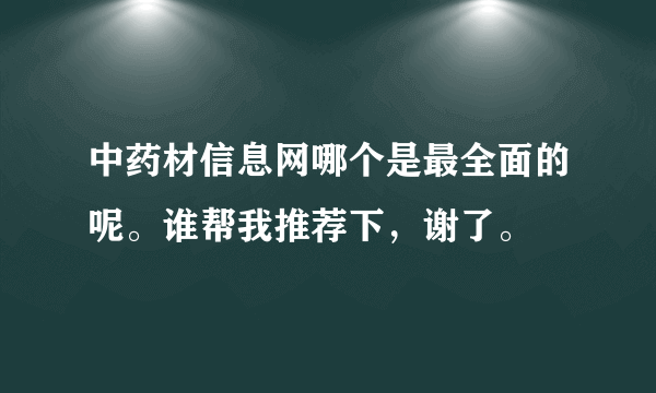 中药材信息网哪个是最全面的呢。谁帮我推荐下，谢了。