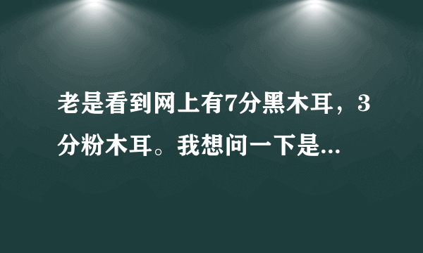 老是看到网上有7分黑木耳，3分粉木耳。我想问一下是什么意思，再请问有没有7分粉木耳？