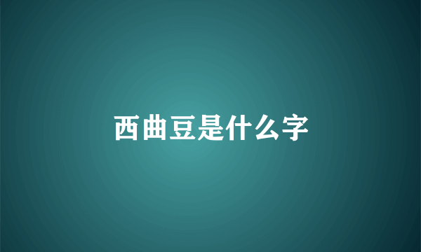 西曲豆是什么字