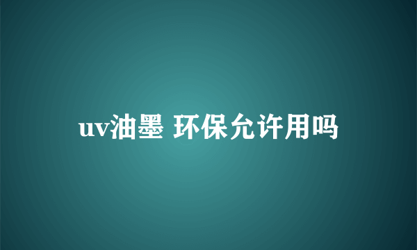 uv油墨 环保允许用吗